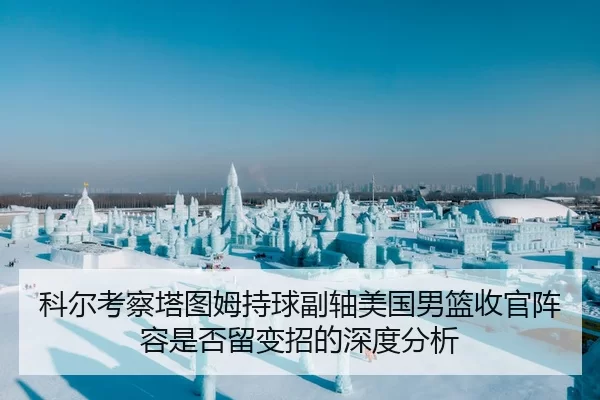 科尔考察塔图姆持球副轴美国男篮收官阵容是否留变招的深度分析