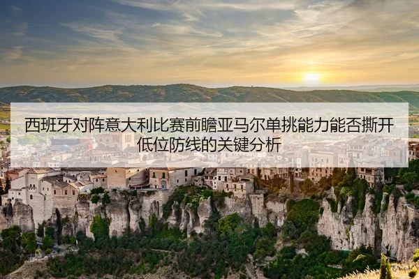 西班牙对阵意大利比赛前瞻亚马尔单挑能力能否撕开低位防线的关键分析