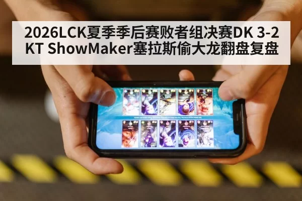 2026LCK夏季季后赛败者组决赛DK 3-2 KT ShowMaker塞拉斯偷大龙翻盘复盘