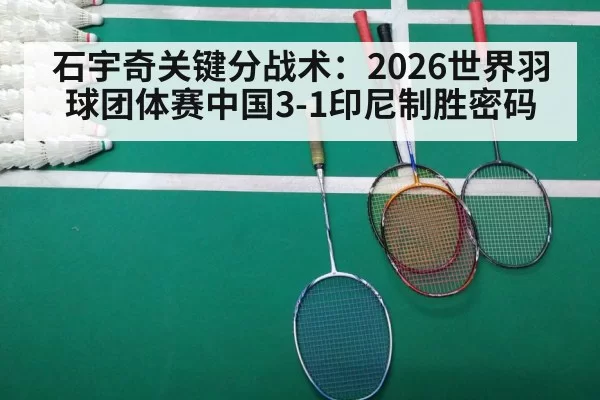 石宇奇关键分战术：2026世界羽球团体赛中国3-1印尼制胜密码