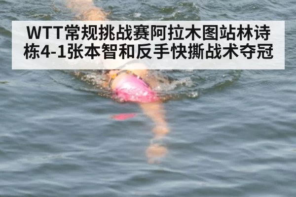 WTT常规挑战赛阿拉木图站林诗栋4-1张本智和反手快撕战术夺冠