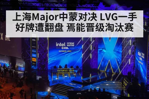 上海Major中蒙对决 LVG一手好牌遭翻盘 焉能晋级淘汰赛